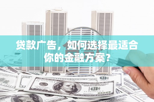新洲贷款广告，如何选择最适合你的金融方案？