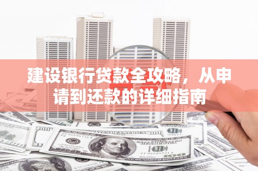 新洲建设银行贷款全攻略，从申请到还款的详细指南