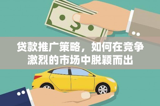 新洲贷款推广策略，如何在竞争激烈的市场中脱颖而出
