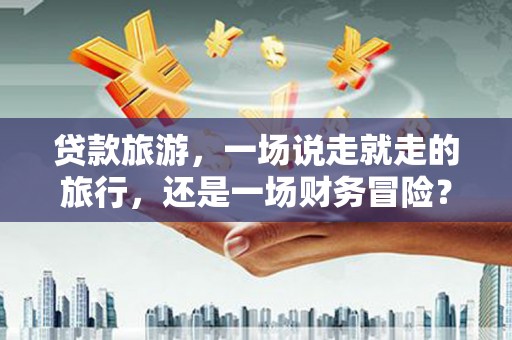 新洲贷款旅游，一场说走就走的旅行，还是一场财务冒险？