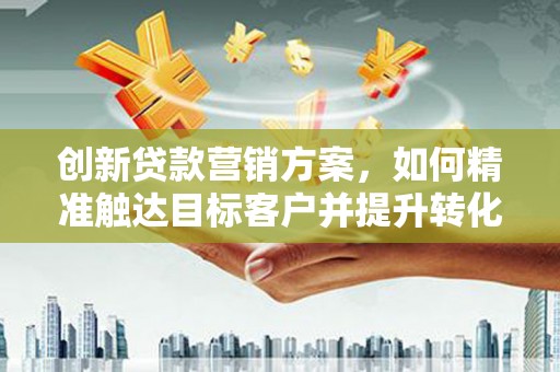 新洲创新贷款营销方案，如何精准触达目标客户并提升转化率