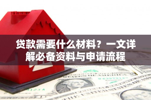 新洲贷款需要什么材料？一文详解必备资料与申请流程