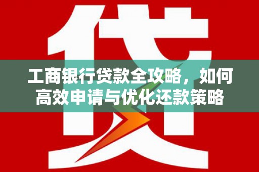 新洲工商银行贷款全攻略，如何高效申请与优化还款策略