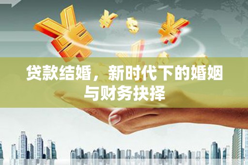 新洲贷款结婚，新时代下的婚姻与财务抉择