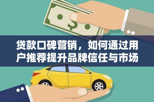新洲贷款口碑营销，如何通过用户推荐提升品牌信任与市场份额