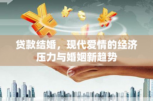 新洲贷款结婚，现代爱情的经济压力与婚姻新趋势