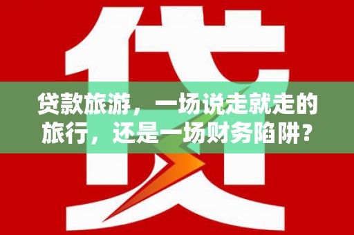 新洲贷款旅游，一场说走就走的旅行，还是一场财务陷阱？