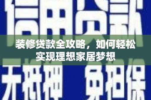 新洲装修贷款全攻略，如何轻松实现理想家居梦想