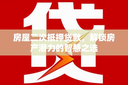 新洲房屋二次抵押贷款，解锁房产潜力的智慧之选