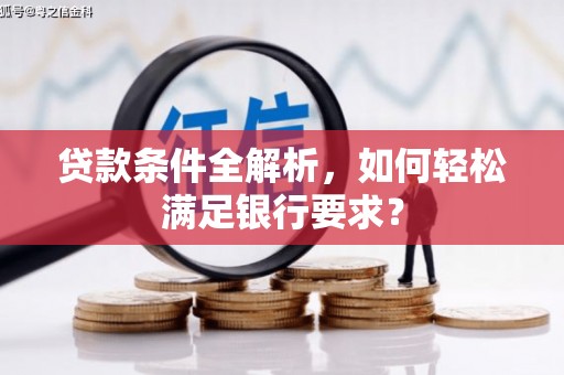 新洲贷款条件全解析，如何轻松满足银行要求？