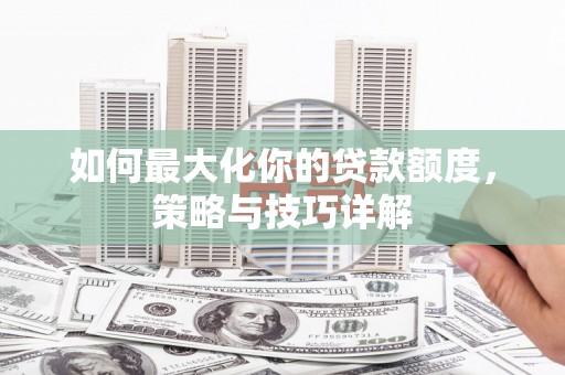 新洲如何最大化你的贷款额度，策略与技巧详解