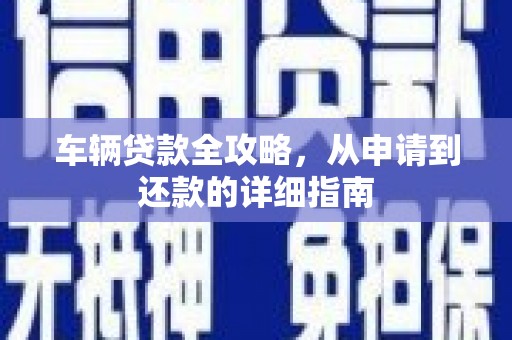 新洲车辆贷款全攻略，从申请到还款的详细指南