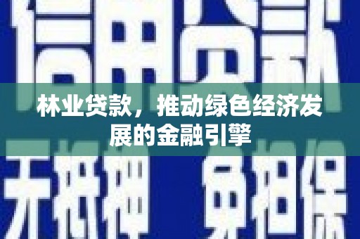 新洲林业贷款，推动绿色经济发展的金融引擎
