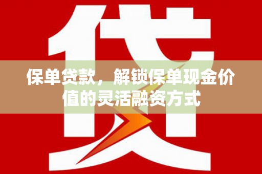 新洲保单贷款，解锁保单现金价值的灵活融资方式