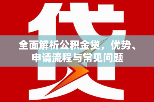 新洲全面解析公积金贷，优势、申请流程与常见问题