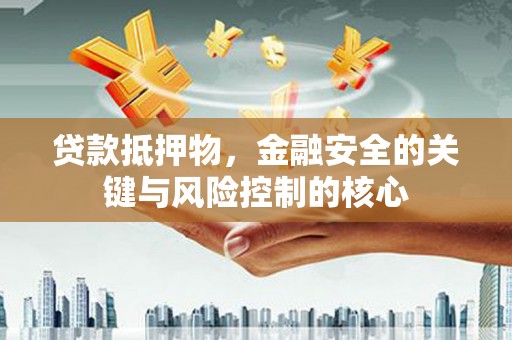 新洲贷款抵押物，金融安全的关键与风险控制的核心