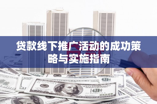 新洲贷款线下推广活动的成功策略与实施指南