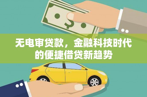 新洲无电审贷款，金融科技时代的便捷借贷新趋势