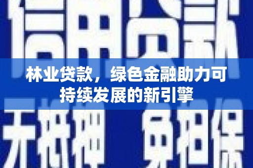 新洲林业贷款，绿色金融助力可持续发展的新引擎