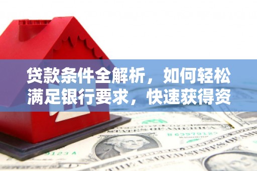 新洲贷款条件全解析，如何轻松满足银行要求，快速获得资金支持