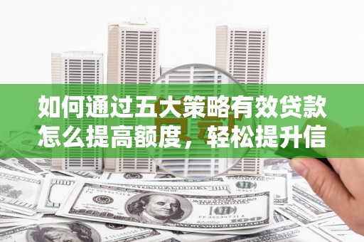 新洲如何通过五大策略有效贷款怎么提高额度，轻松提升信用价值