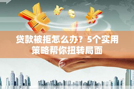 新洲贷款被拒怎么办？5个实用策略帮你扭转局面