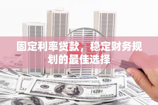 新洲固定利率贷款，稳定财务规划的最佳选择