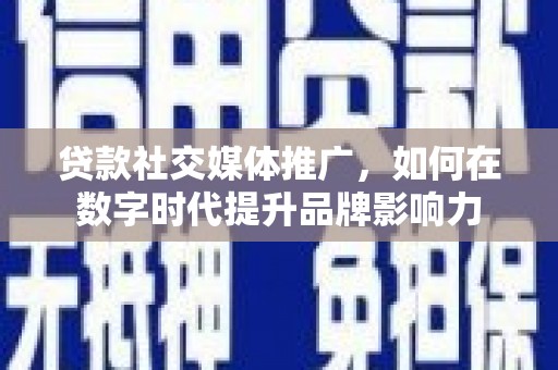 新洲贷款社交媒体推广，如何在数字时代提升品牌影响力