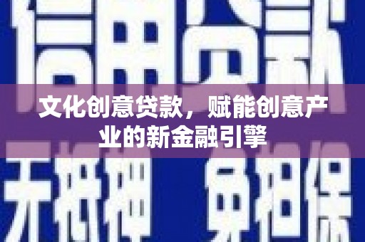 新洲文化创意贷款，赋能创意产业的新金融引擎