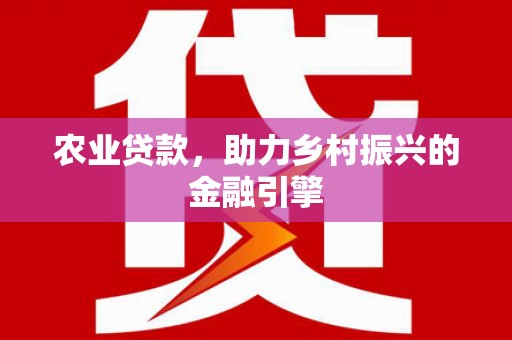 新洲农业贷款，助力乡村振兴的金融引擎