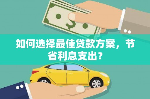 新洲如何选择最佳贷款方案，节省利息支出？