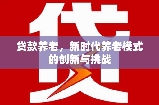 新洲贷款养老，新时代养老模式的创新与挑战