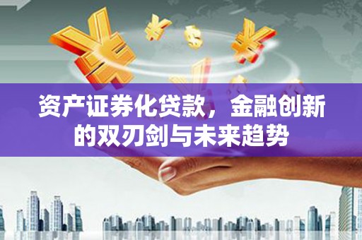 新洲资产证券化贷款，金融创新的双刃剑与未来趋势