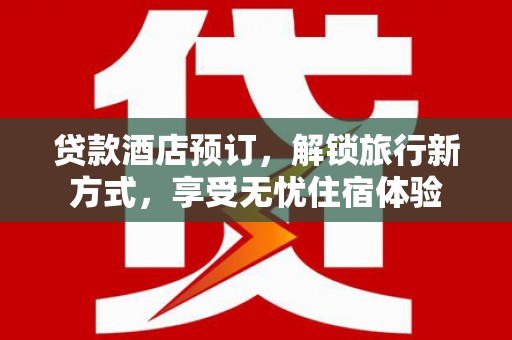 新洲贷款酒店预订，解锁旅行新方式，享受无忧住宿体验