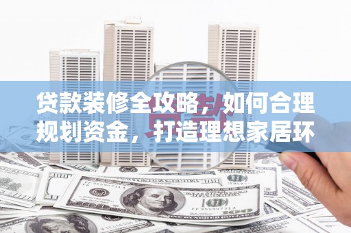 新洲贷款装修全攻略，如何合理规划资金，打造理想家居环境