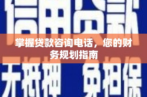 新洲掌握贷款咨询电话，您的财务规划指南