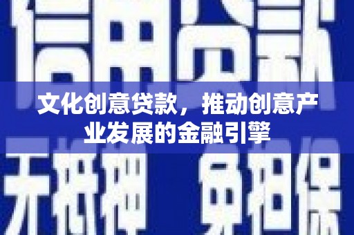 新洲文化创意贷款，推动创意产业发展的金融引擎