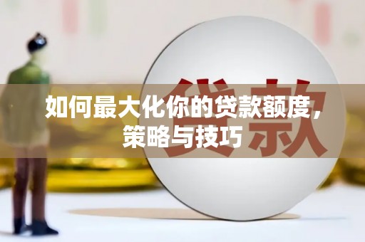 新洲如何最大化你的贷款额度，策略与技巧