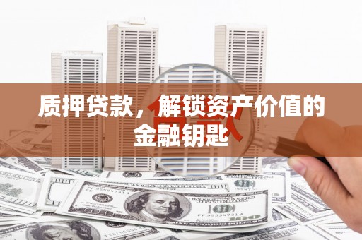 新洲质押贷款，解锁资产价值的金融钥匙