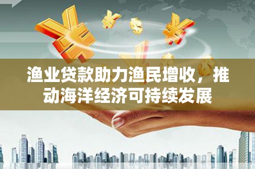 新洲渔业贷款助力渔民增收，推动海洋经济可持续发展
