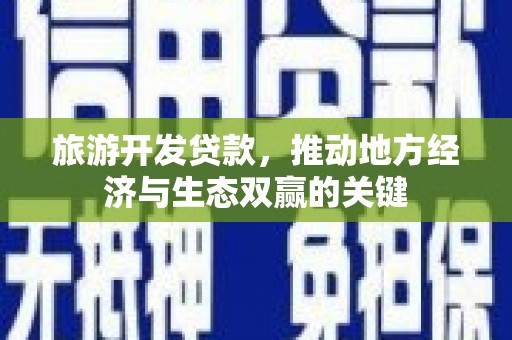 新洲旅游开发贷款，推动地方经济与生态双赢的关键