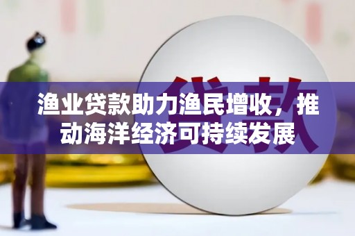 新洲渔业贷款助力渔民增收，推动海洋经济可持续发展