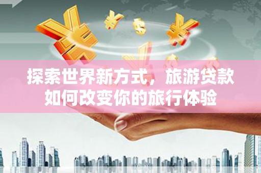 新洲探索世界新方式，旅游贷款如何改变你的旅行体验