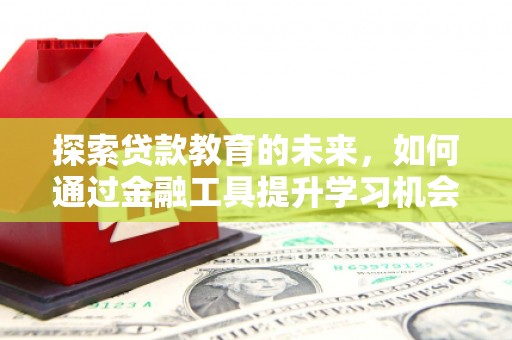 新洲探索贷款教育的未来，如何通过金融工具提升学习机会