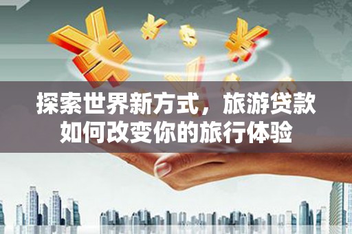 新洲探索世界新方式，旅游贷款如何改变你的旅行体验