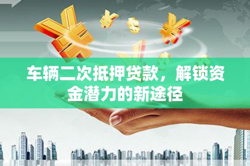 新洲车辆二次抵押贷款，解锁资金潜力的新途径