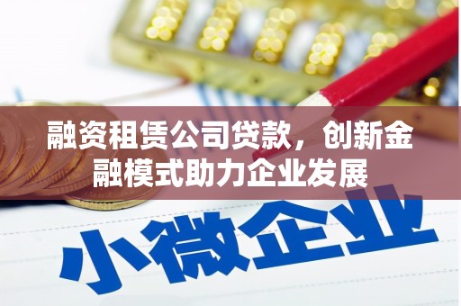 新洲融资租赁公司贷款，创新金融模式助力企业发展