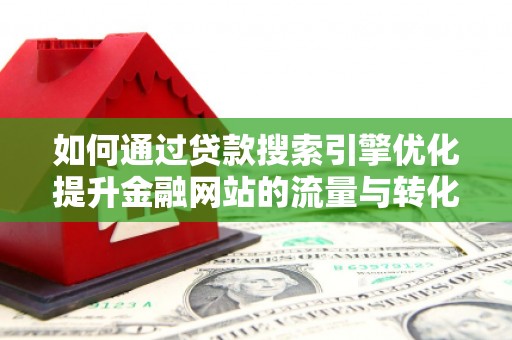 新洲如何通过贷款搜索引擎优化提升金融网站的流量与转化率