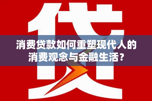 新洲消费贷款如何重塑现代人的消费观念与金融生活？