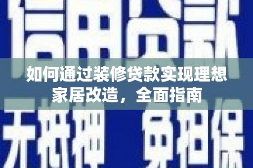 新洲如何通过装修贷款实现理想家居改造，全面指南